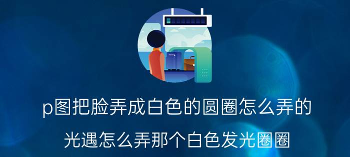 p图把脸弄成白色的圆圈怎么弄的 光遇怎么弄那个白色发光圈圈？